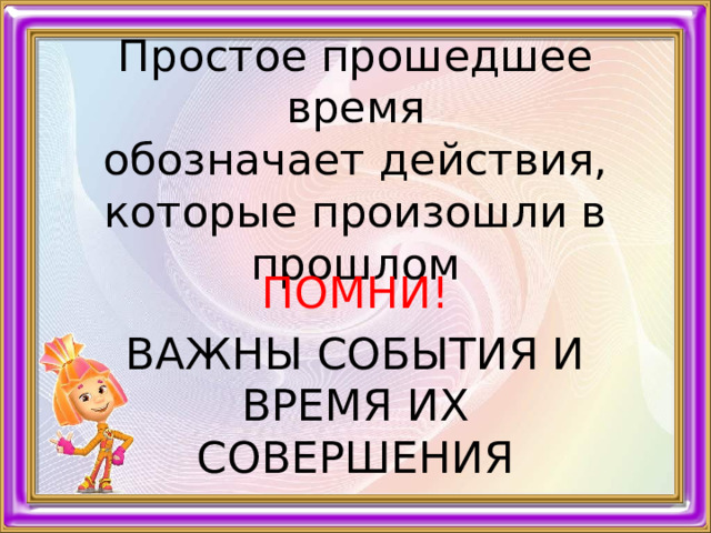 Простое прошедшее время  обозначает действия, которые произошли в прошлом ПОМНИ! ВАЖНЫ СОБЫТИЯ И ВРЕМЯ ИХ СОВЕРШЕНИЯ 