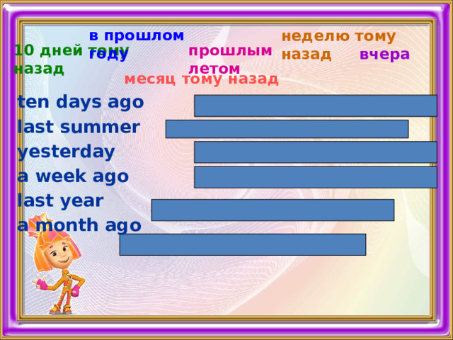 в прошлом году неделю тому назад прошлым летом 10 дней тому назад вчера месяц тому назад ten days ago last summer yesterday a week ago last year a month ago Борченко Н.А. 