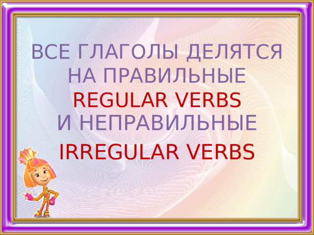 ВСЕ ГЛАГОЛЫ ДЕЛЯТСЯ НА ПРАВИЛЬНЫЕ REGULAR VERBS И НЕПРАВИЛЬНЫЕ IRREGULAR VERBS 