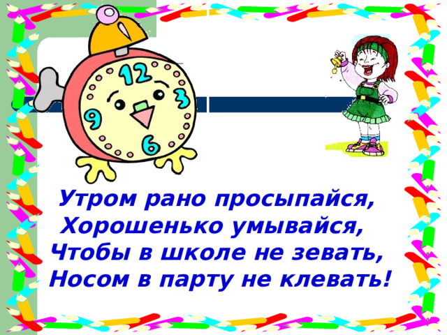 Утром рано просыпайся, Хорошенько умывайся, Чтобы в школе не зевать,  Носом в парту не клевать! 