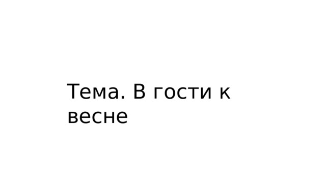 Тема. В гости к весне 