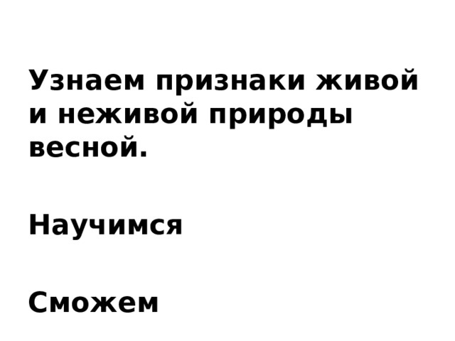 Узнаем признаки живой и неживой природы весной.  Научимся  Сможем 