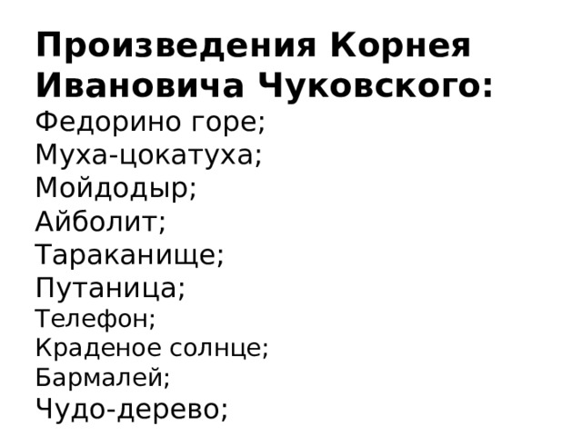 Произведения Корнея Ивановича Чуковского:  Федорино горе;  Муха-цокатуха;  Мойдодыр;  Айболит;  Тараканище;  Путаница;  Телефон;  Краденое солнце;  Бармалей;  Чудо-дерево; 