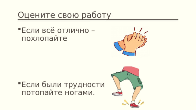 Оцените свою работу Если всё отлично – похлопайте Если были трудности потопайте ногами. 