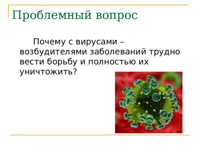 Проблемный вопрос  Почему с вирусами – возбудителями заболеваний трудно вести борьбу и полностью их уничтожить? 