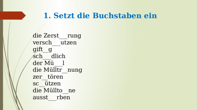 1. Setzt die Buchstaben ein   die Zerst___rung versch___utzen gift__g sch___dlich der Mü___l die Mülltr__nung zer__tören sc__ützen die Müllto__ne аusst___rben 