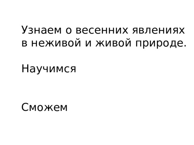 Узнаем о весенних явлениях в неживой и живой природе.   Научимся    Сможем 