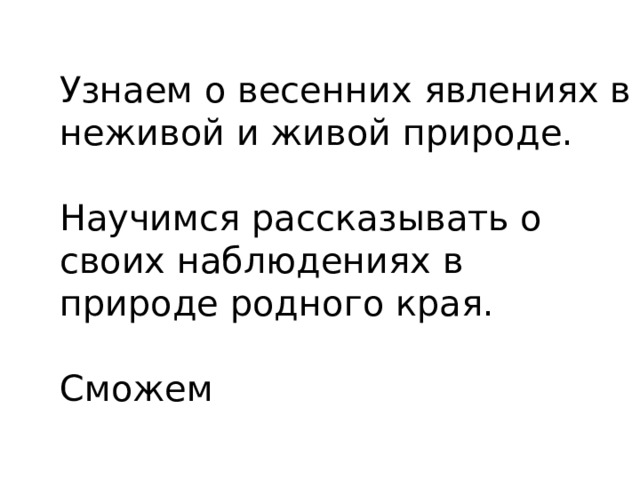 Узнаем о весенних явлениях в неживой и живой природе.   Научимся  рассказывать о своих наблюдениях в природе родного края.   Сможем 