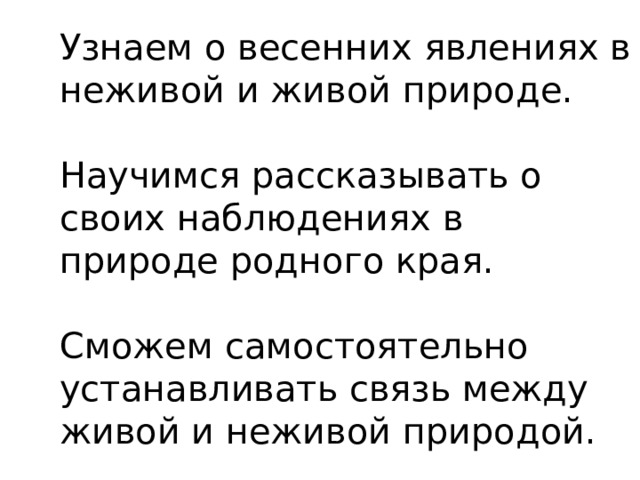 Узнаем о весенних явлениях в неживой и живой природе.   Научимся  рассказывать о своих наблюдениях в природе родного края.   Сможем  самостоятельно устанавливать связь между живой и неживой природой. 