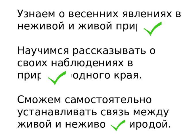 Узнаем о весенних явлениях в неживой и живой природе.   Научимся  рассказывать о своих наблюдениях в природе родного края.   Сможем  самостоятельно устанавливать связь между живой и неживой природой. 