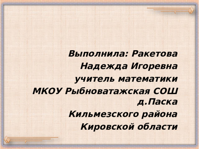  Выполнила: Ракетова Надежда Игоревна учитель математики МКОУ Рыбноватажская СОШ д.Паска Кильмезского района Кировской области  