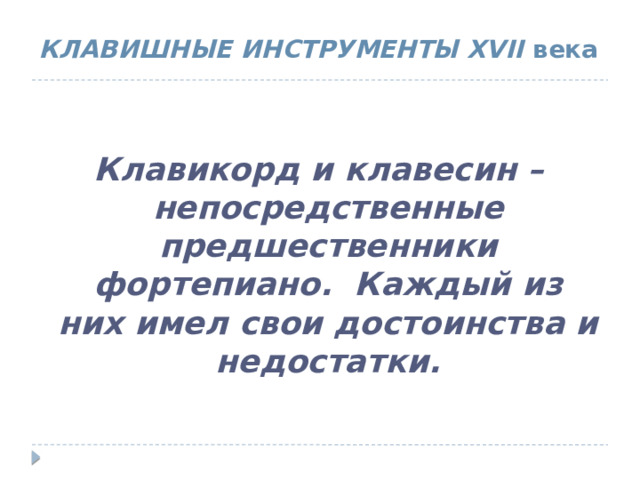 КЛАВИШНЫЕ ИНСТРУМЕНТЫ XVII века  Клавикорд и клавесин – непосредственные предшественники фортепиано. Каждый из них имел свои достоинства и недостатки. 