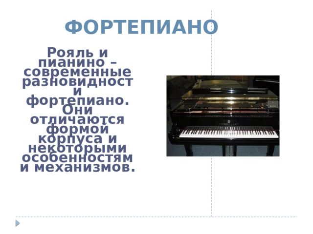  ФОРТЕПИАНО Рояль и пианино – современные разновидности фортепиано. Они отличаются формой корпуса и некоторыми особенностями механизмов.  