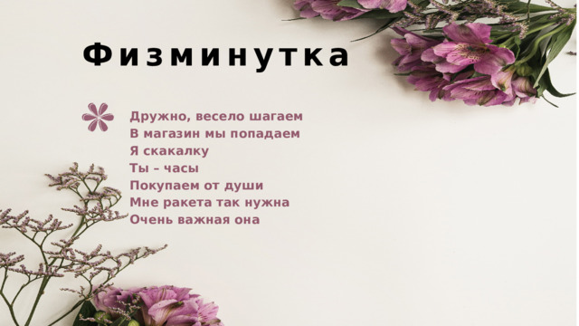 Физминутка Дружно, весело шагаем В магазин мы попадаем Я скакалку Ты – часы Покупаем от души Мне ракета так нужна Очень важная она  