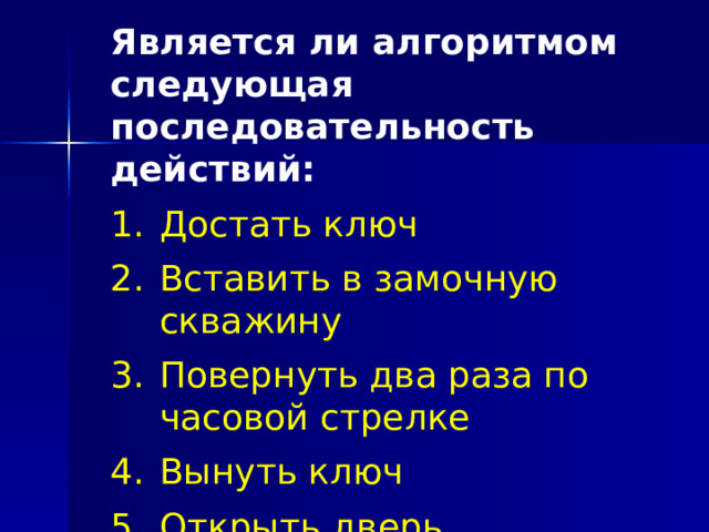Является ли алгоритмом следующая последовательность действий: Достать ключ Вставить в замочную скважину Повернуть два раза по часовой стрелке Вынуть ключ Открыть дверь Достать ключ Вставить в замочную скважину Повернуть два раза по часовой стрелке Вынуть ключ Открыть дверь 