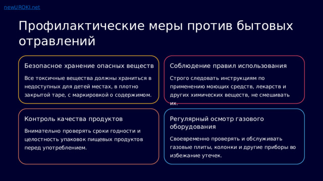  Профилактические меры против бытовых отравлений Безопасное хранение опасных веществ Соблюдение правил использования Все токсичные вещества должны храниться в недоступных для детей местах, в плотно закрытой таре, с маркировкой о содержимом. Строго следовать инструкциям по применению моющих средств, лекарств и других химических веществ, не смешивать их. Контроль качества продуктов Регулярный осмотр газового оборудования Внимательно проверять сроки годности и целостность упаковок пищевых продуктов перед употреблением. Своевременно проверять и обслуживать газовые плиты, колонки и другие приборы во избежание утечек. 
