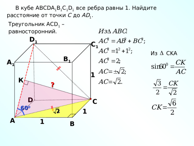 2  В кубе ABCDA 1 B 1 C 1 D 1 все ребра равны 1. Найдите расстояние от точки C до AD 1 . Треугольник ACD 1 – равносторонний. D 1 С 1 Из CKA В 1 А 1 1 К ? D С 60 0 1 А 1 В 