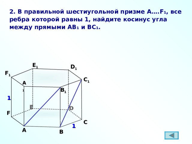 2. В правильной шестиугольной призме A …. F ₁ , все ребра которой равны 1, найдите косинус угла между прямыми AB ₁ и BC₁ .  E 1 D 1 F 1 C 1 A 1 B 1 1 E D F C 1 A B 