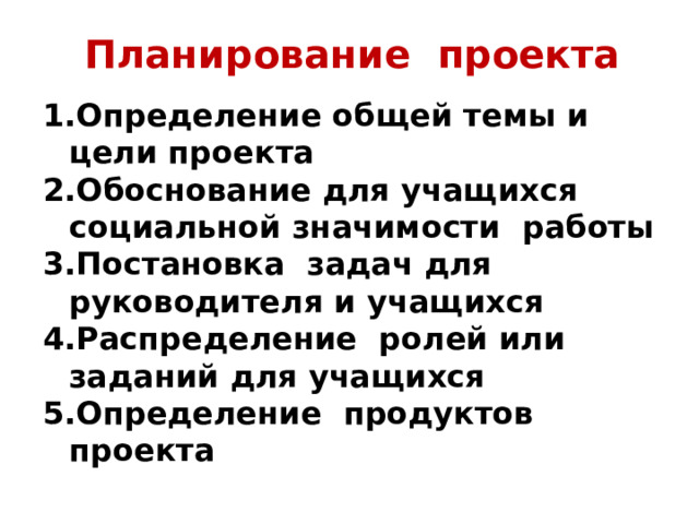 Планирование проекта Определение общей темы и цели проекта Обоснование для учащихся социальной значимости работы Постановка задач для руководителя и учащихся Распределение ролей или заданий для учащихся Определение продуктов проекта 
