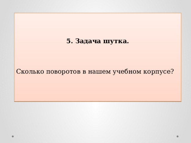    5. Задача шутка.    Сколько поворотов в нашем учебном корпусе? 