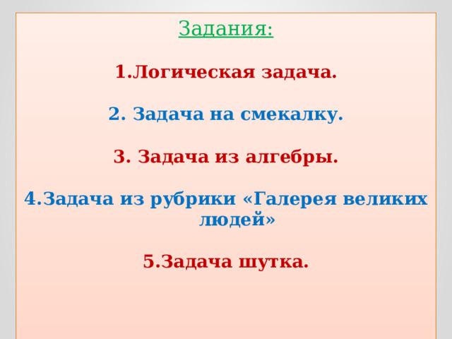 Задания: 1.Логическая задача.  2. Задача на смекалку. 3. Задача из алгебры.  4.Задача из рубрики «Галерея великих людей»  5.Задача шутка.  