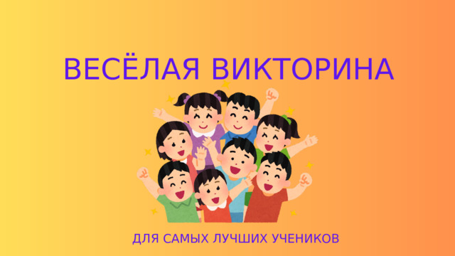 ВЕСЁЛАЯ ВИКТОРИНА ДЛЯ САМЫХ ЛУЧШИХ УЧЕНИКОВ 