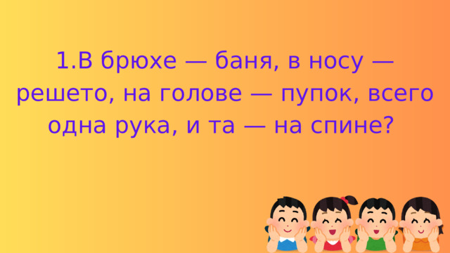 1.В брюхе — баня, в носу — решето, на голове — пупок, всего одна рука, и та — на спине? 