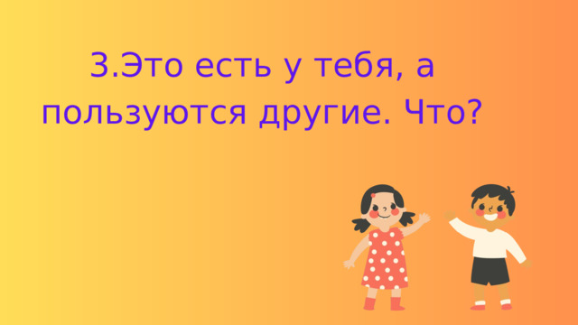3.Это есть у тебя, а пользуются другие. Что? 