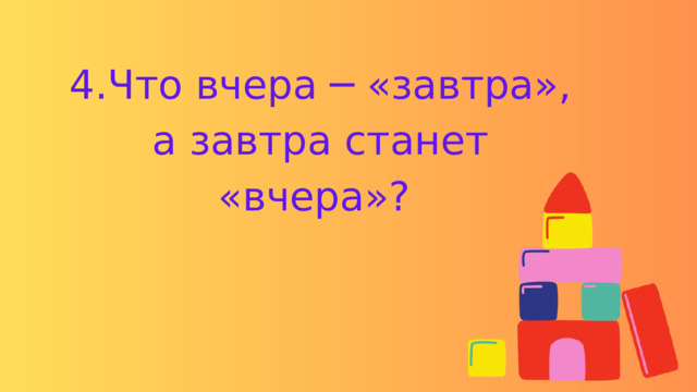 4.Что вчера ─ «завтра», а завтра станет «вчера»? 