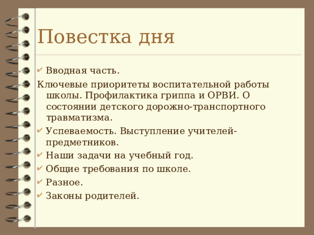Повестка дня Вводная часть. Ключевые приоритеты воспитательной работы школы. Профилактика гриппа и ОРВИ. О состоянии детского дорожно-транспортного травматизма. Успеваемость. Выступление учителей-предметников. Наши задачи на учебный год. Общие требования по школе. Разное. Законы родителей. 