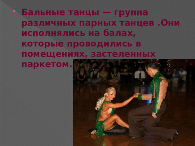 Бальные танцы — группа различных парных танцев .Они исполнялись на балах, которые проводились в помещениях, застеленных паркетом. 