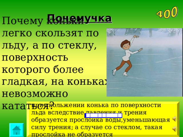 Почемучка Почему коньки легко скользят по льду, а по стеклу, поверхность которого более гладкая, на коньках невозможно кататься? вообще)   при скольжении конька по поверхности льда вследствие давления и трения образуется прослойка воды,уменьшающая силу трения; а случае со стеклом, такая прослойка не образуется 