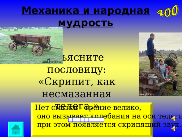 Механика и народная мудрость Объясните пословицу: «Скрипит, как несмазанная  телега.» Нет смазки - трение велико,  оно вызывает колебания на оси телеги,  при этом появляется скрипящий звук. 