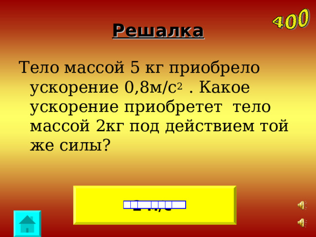 Решалка Тело массой 5 кг приобрело ускорение 0,8м/с 2 . Какое ускорение приобретет тело массой 2кг под действием той же силы? 2 м/с 2 
