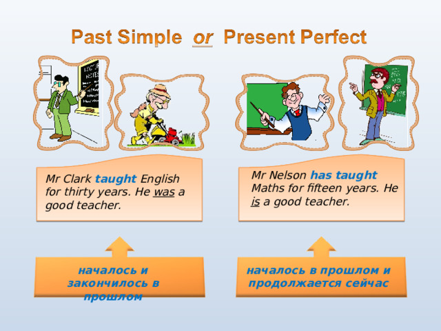 Mr Nelson has  taught Maths for fifteen years. He is a good teacher. Mr Clark taught  English for thirty years. He was a good teacher. началось и закончилось в прошлом началось в прошлом и продолжается сейчас 