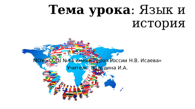 Тема урока : Язык и история МОУ «СОШ №44 имени Героя России Н.В. Исаева» Учитель: Володина И.А. 