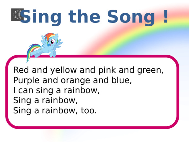 Sing the Song ! Red and yellow and pink and green, Purple and orange and blue, I can sing a rainbow, Sing a rainbow, Sing a rainbow, too. 