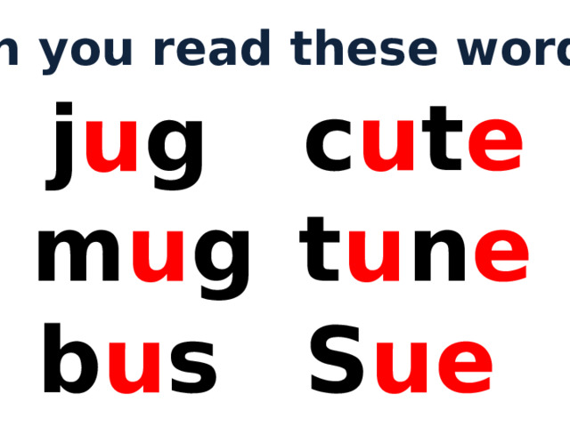 Can you read these words? c u t e j u g m u g t u n e b u s S ue 