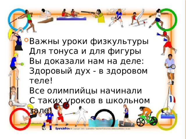 Важны уроки физкультуры  Для тонуса и для фигуры  Вы доказали нам на деле:  Здоровый дух - в здоровом теле!  Все олимпийцы начинали  С таких уроков в школьном зале! 