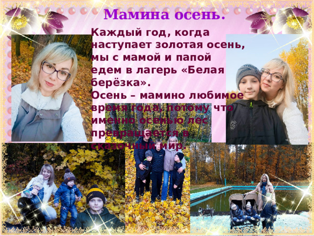 Мамина осень. Каждый год, когда наступает золотая осень, мы с мамой и папой едем в лагерь «Белая берёзка». Осень – мамино любимое время года, потому что именно осенью лес превращается в сказочный мир. 