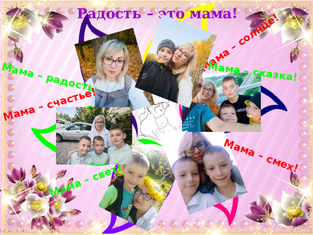 Мама – радость ! Мама – счастье! Мама – солнце! Мама – сказка! Мама – смех! Мама – свет! Радость – это мама! 