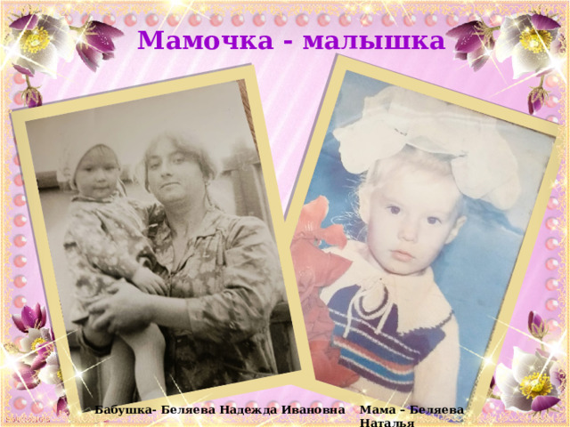 Мамочка - малышка Бабушка- Беляева Надежда Ивановна Мама – Беляева Наталья 