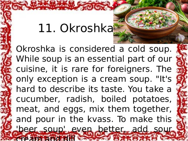  11. Okroshka Okroshka is considered a cold soup. While soup is an essential part of our cuisine, it is rare for foreigners. The only exception is a cream soup. 