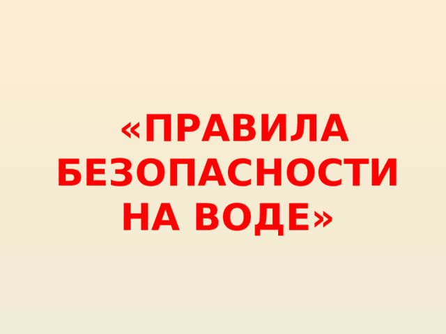    «ПРАВИЛА БЕЗОПАСНОСТИ НА ВОДЕ» 