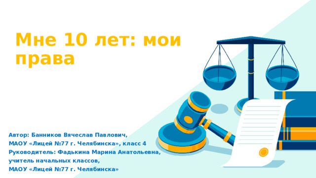 Мне 10 лет: мои права Автор: Банников Вячеслав Павлович, МАОУ «Лицей №77 г. Челябинска», класс 4 Руководитель: Фадькина Марина Анатольевна, учитель начальных классов, МАОУ «Лицей №77 г. Челябинска» 