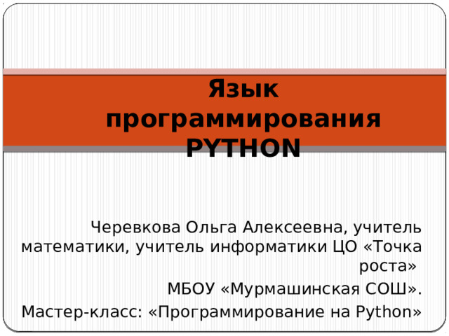 Язык программирования PYTHON   Черевкова Ольга Алексеевна, учитель математики, учитель информатики ЦО «Точка роста» МБОУ «Мурмашинская СОШ». Мастер-класс: «Программирование на Python»