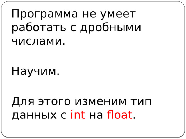 Программа не умеет работать с дробными числами. Научим. Для этого изменим тип данных c int на float .