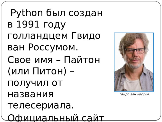 Python б ыл создан в 1991 году голландцем Гвидо ван Россумом. Свое имя – Пайтон (или Питон) – получил от названия телесериала. Официальный сайт http://python.org. Гвидо ван Россум