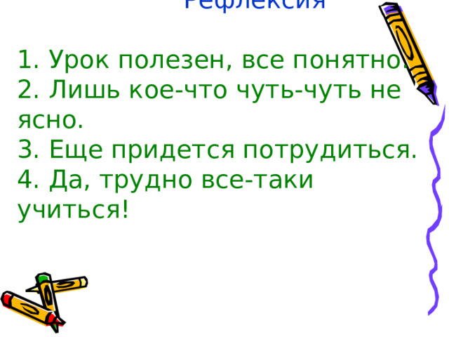   Рефлексия   1. Урок полезен, все понятно.  2. Лишь кое-что чуть-чуть не ясно.  3. Еще придется потрудиться.  4. Да, трудно все-таки учиться! 