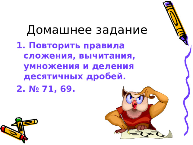 Домашнее задание 1. Повторить правила сложения, вычитания, умножения и деления десятичных дробей. 2. № 71, 69. 